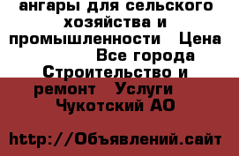 ангары для сельского хозяйства и промышленности › Цена ­ 2 800 - Все города Строительство и ремонт » Услуги   . Чукотский АО